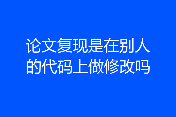 论文复现是在别人的代码上做修改吗