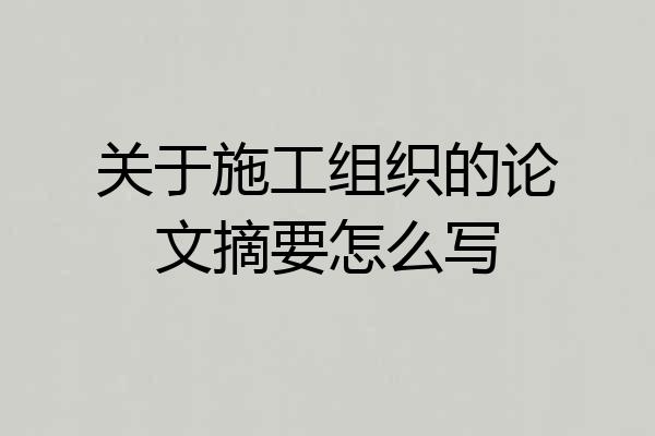 关于施工组织的论文摘要怎么写