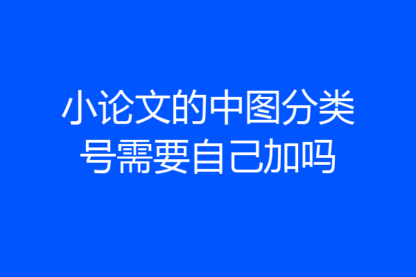 小论文的中图分类号需要自己加吗