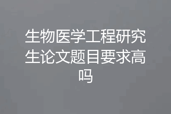 生物医学工程研究生论文题目要求高吗