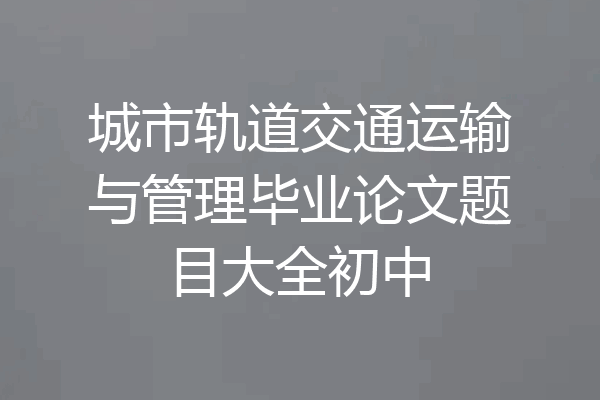 城市轨道交通运输与管理毕业论文题目大全初中