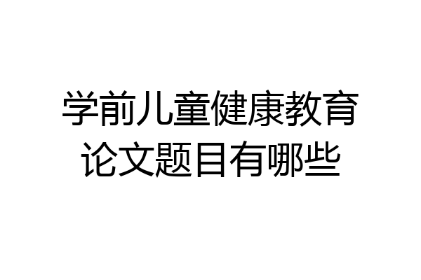 学前儿童健康教育论文题目有哪些