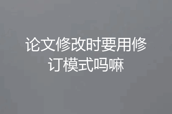 论文修改时要用修订模式吗嘛