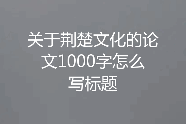 关于荆楚文化的论文1000字怎么写标题