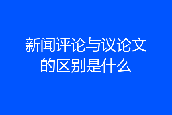 新闻评论与议论文的区别是什么