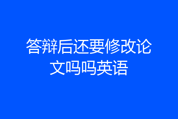答辩后还要修改论文吗吗英语