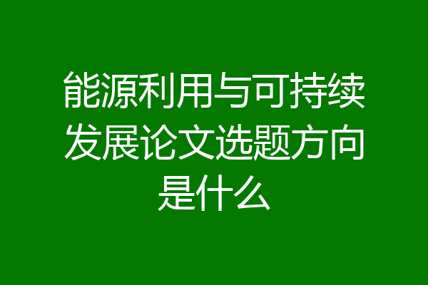 能源利用与可持续发展论文选题方向是什么