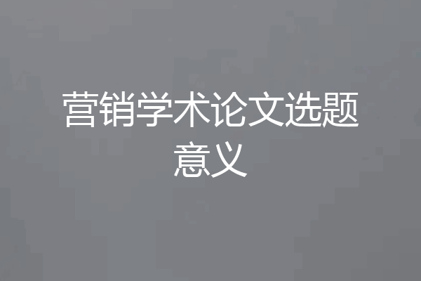 营销学术论文选题意义