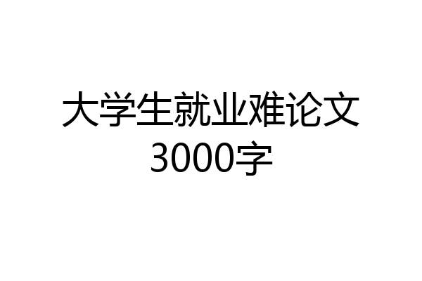 大学生就业难论文3000字