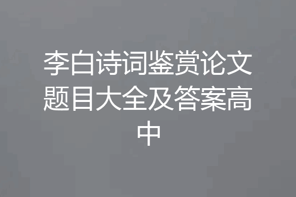李白诗词鉴赏论文题目大全及答案高中