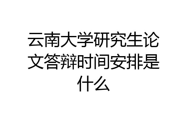 云南大学研究生论文答辩时间安排是什么
