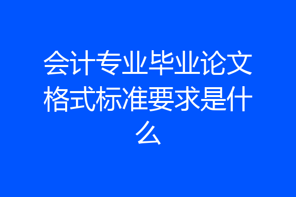会计专业毕业论文格式标准要求是什么