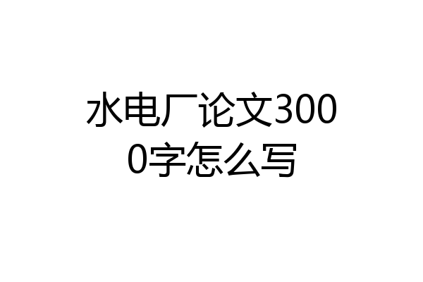 水电厂论文3000字怎么写