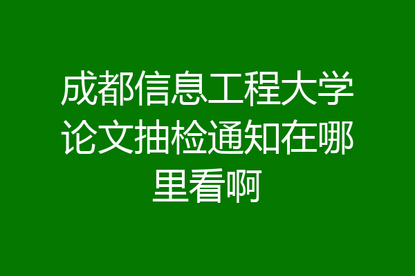 成都信息工程大学论文抽检通知在哪里看啊