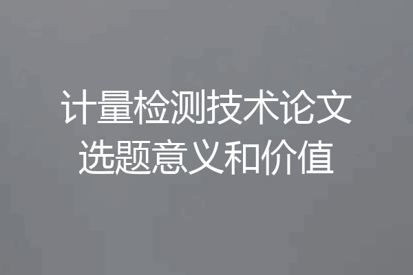 计量检测技术论文选题意义和价值