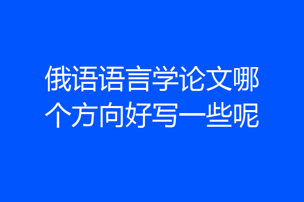 俄语语言学论文哪个方向好写一些呢