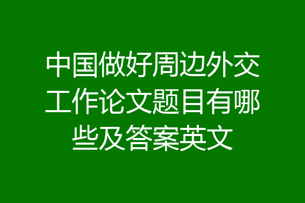 中国做好周边外交工作论文题目有哪些及答案英文