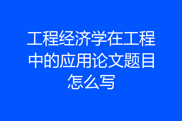 工程经济学在工程中的应用论文题目怎么写