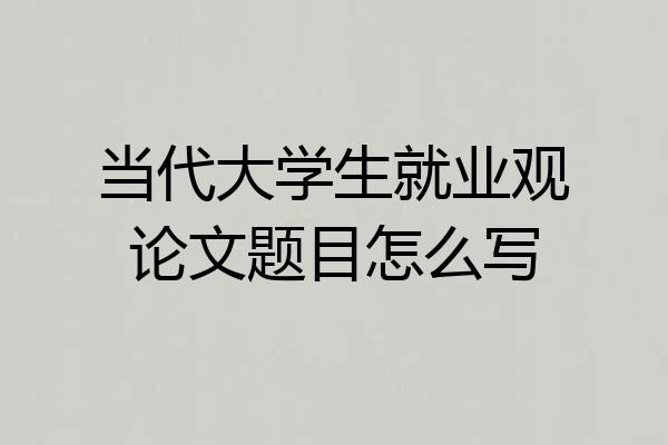当代大学生就业观论文题目怎么写