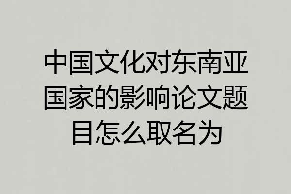 中国文化对东南亚国家的影响论文题目怎么取名为