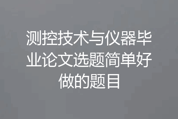 测控技术与仪器毕业论文选题简单好做的题目
