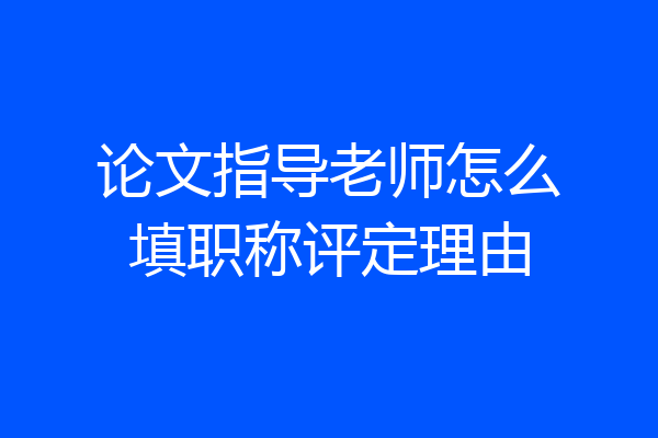 论文指导老师怎么填职称评定理由