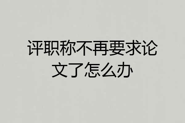 评职称不再要求论文了怎么办