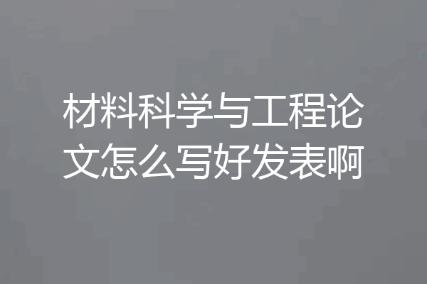 材料科学与工程论文怎么写好发表啊