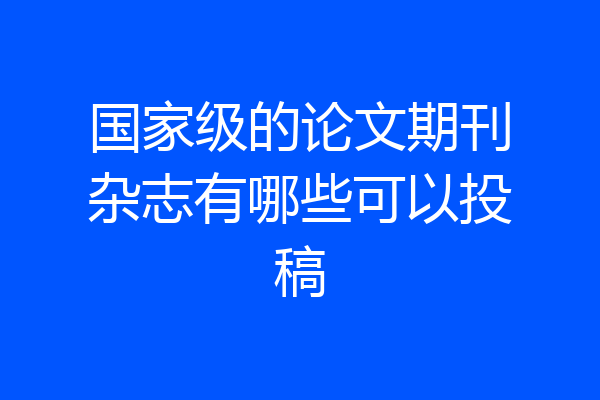 国家级的论文期刊杂志有哪些可以投稿