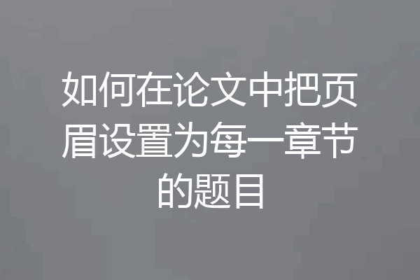 如何在论文中把页眉设置为每一章节的题目