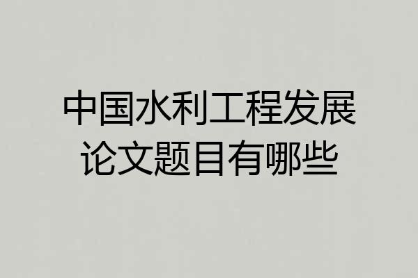 中国水利工程发展论文题目有哪些