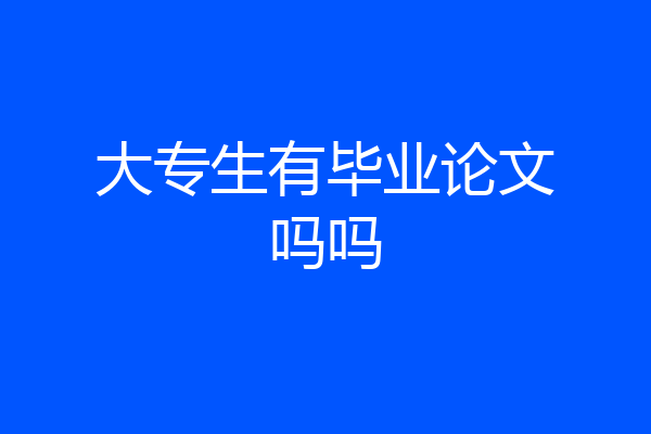 大专生有毕业论文吗吗