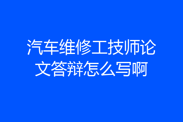 汽车维修工技师论文答辩怎么写啊