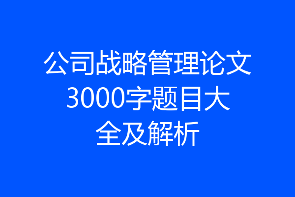 公司战略管理论文3000字题目大全及解析