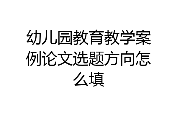 幼儿园教育教学案例论文选题方向怎么填