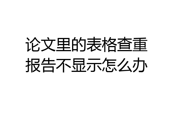 论文里的表格查重报告不显示怎么办