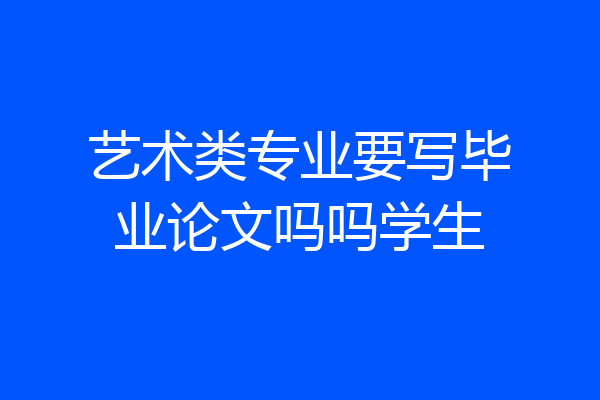 艺术类专业要写毕业论文吗吗学生
