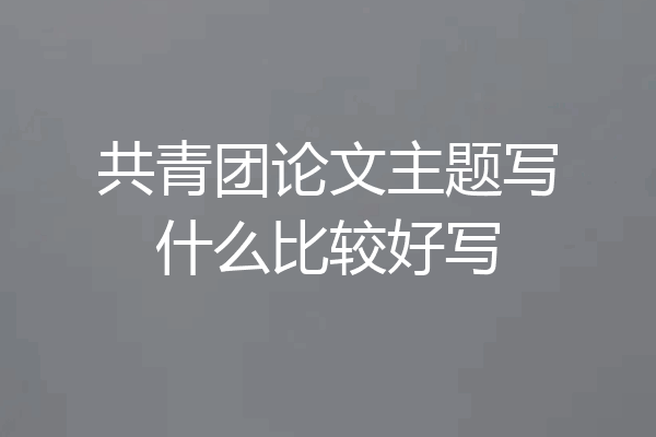 共青团论文主题写什么比较好写