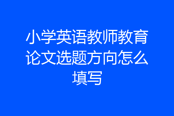 小学英语教师教育论文选题方向怎么填写