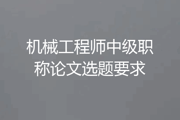 机械工程师中级职称论文选题要求