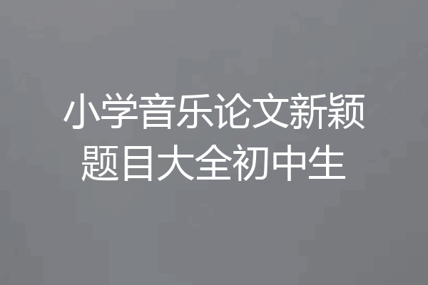小学音乐论文新颖题目大全初中生