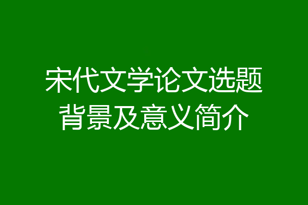 宋代文学论文选题背景及意义简介