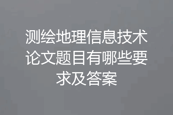 测绘地理信息技术论文题目有哪些要求及答案