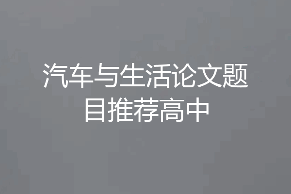汽车与生活论文题目推荐高中