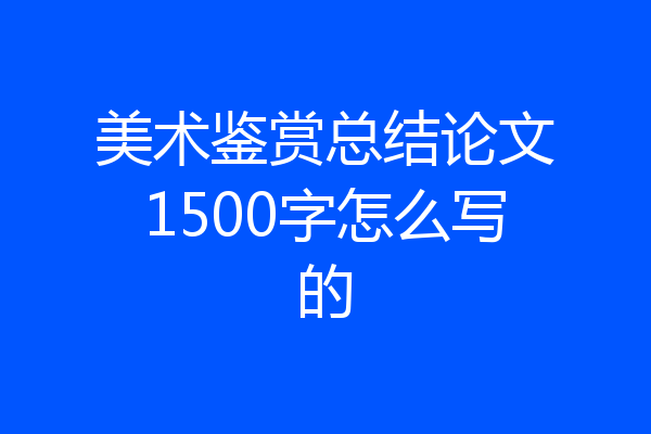 美术鉴赏总结论文1500字怎么写的