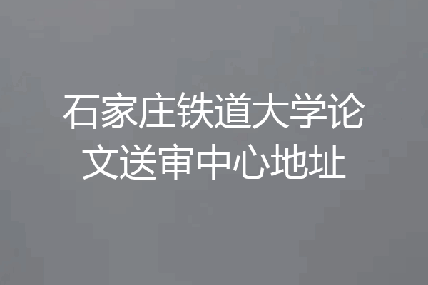 石家庄铁道大学论文送审中心地址
