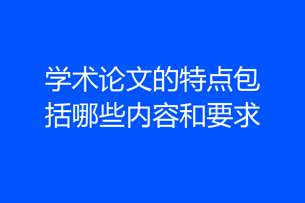 学术论文的特点包括哪些内容和要求