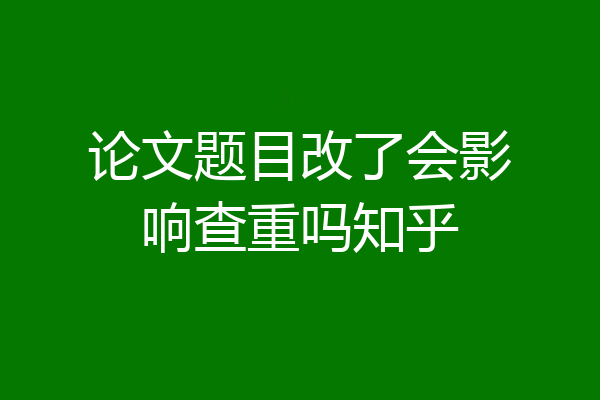 论文题目改了会影响查重吗知乎
