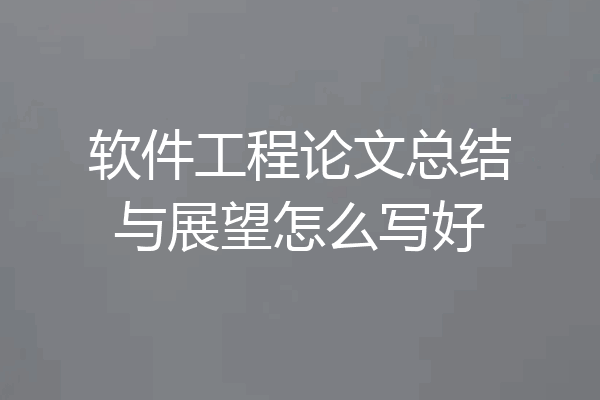 软件工程论文总结与展望怎么写好