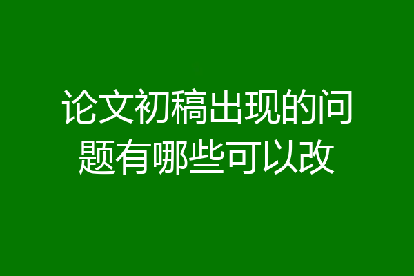 论文初稿出现的问题有哪些可以改